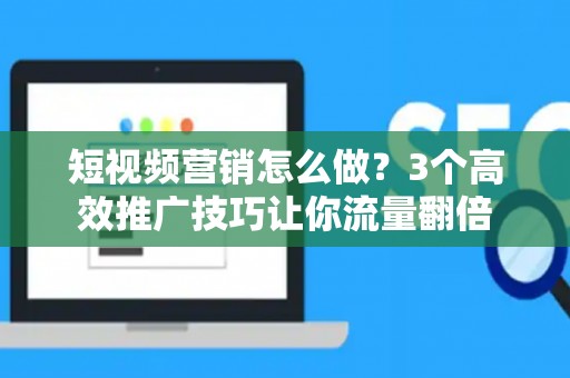 短视频营销怎么做？3个高效推广技巧让你流量翻倍