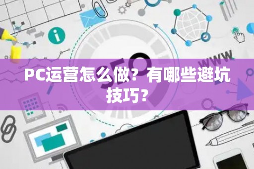 PC运营怎么做？有哪些避坑技巧？