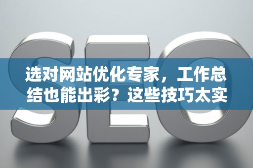 选对网站优化专家，工作总结也能出彩？这些技巧太实用了！