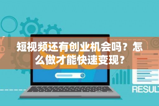 短视频还有创业机会吗？怎么做才能快速变现？