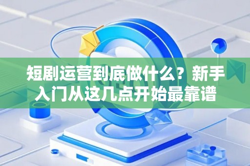 短剧运营到底做什么？新手入门从这几点开始最靠谱