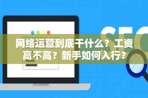 网络运营到底干什么？工资高不高？新手如何入行？