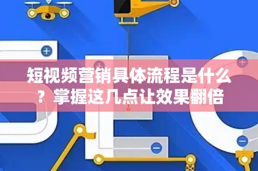 短视频营销具体流程是什么？掌握这几点让效果翻倍