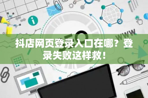 抖店网页登录入口在哪?登录失败这样救! 抖店网页登录入口在哪?登录失败这样救!