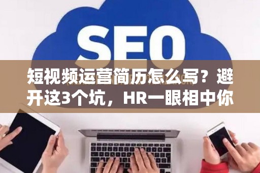 短视频运营简历怎么写?避开这3个坑,HR一眼相中你! 短视频运营简历怎么写?避开这3个坑,HR一眼相中你!