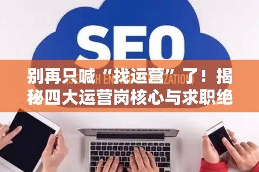 别再只喊“找运营”了!揭秘四大运营岗核心与求职绝杀技 别再只喊“找运营”了!揭秘四大运营岗核心与求职绝杀技