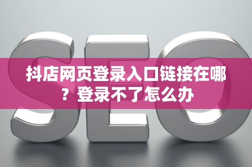 抖店网页登录入口链接在哪?登录不了怎么办 抖店网页登录入口链接在哪?登录不了怎么办