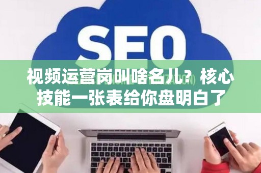 视频运营岗叫啥名儿?核心技能一张表给你盘明白了 视频运营岗叫啥名儿?核心技能一张表给你盘明白了