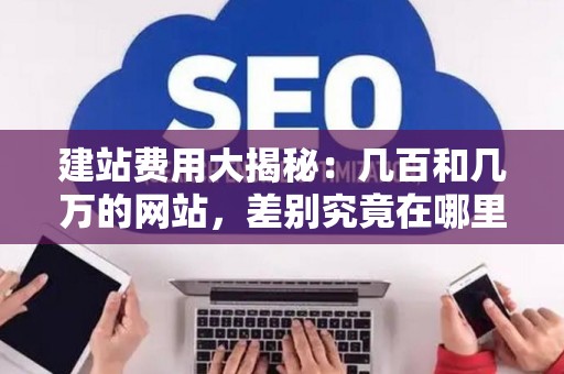 建站费用大揭秘:几百和几万的网站,差别究竟在哪里? 建站费用大揭秘:几百和几万的网站,差别究竟在哪里?