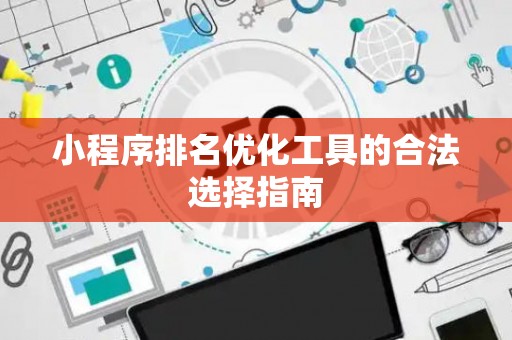 小程序排名优化工具的合法选择指南 小程序排名优化工具的合法选择指南