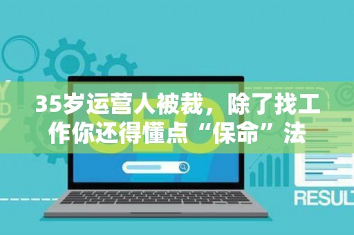 35岁运营人被裁,除了找工作你还得懂点“保命”法 35岁运营人被裁,除了找工作你还得懂点“保命”法