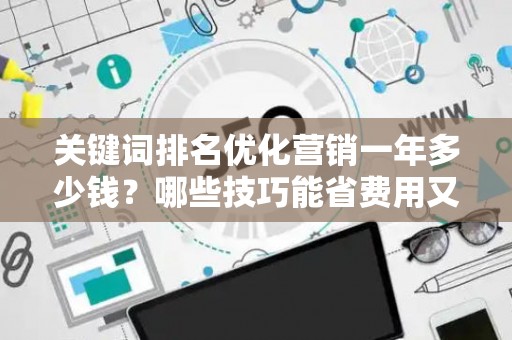 关键词排名优化营销一年多少钱？哪些技巧能省费用又有效？