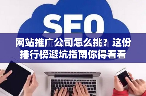 网站推广公司怎么挑?这份排行榜避坑指南你得看看 网站推广公司怎么挑?这份排行榜避坑指南你得看看