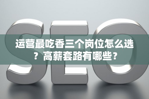 运营最吃香三个岗位怎么选？高薪套路有哪些？