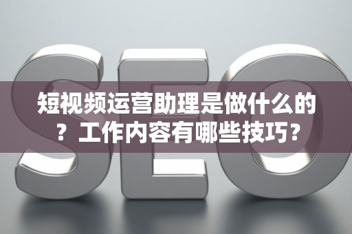 短视频运营助理是做什么的？工作内容有哪些技巧？