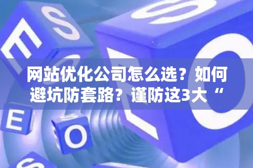 网站优化公司怎么选?如何避坑防套路?谨防这3大“甜蜜陷阱”! 网站优化公司怎么选?如何避坑防套路?谨防这3大“甜蜜陷阱”!
