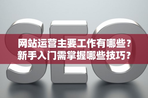 网站运营主要工作有哪些?新手入门需掌握哪些技巧? 网站运营主要工作有哪些?新手入门需掌握哪些技巧?