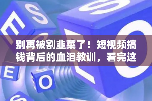 别再被割韭菜了!短视频搞钱背后的血泪教训,看完这篇再动手 别再被割韭菜了!短视频搞钱背后的血泪教训,看完这篇再动手