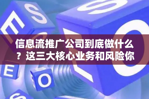 信息流推广公司到底做什么?这三大核心业务和风险你必须懂 信息流推广公司到底做什么?这三大核心业务和风险你必须懂