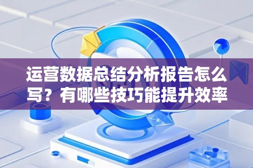 运营数据总结分析报告怎么写?有哪些技巧能提升效率? 运营数据总结分析报告怎么写?有哪些技巧能提升效率?