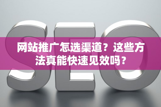 网站推广怎选渠道？这些方法真能快速见效吗？