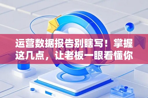 运营数据报告别瞎写！掌握这几点，让老板一眼看懂你的价值