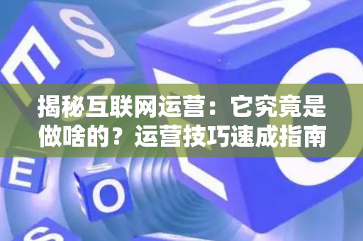 揭秘互联网运营：它究竟是做啥的？运营技巧速成指南来了！