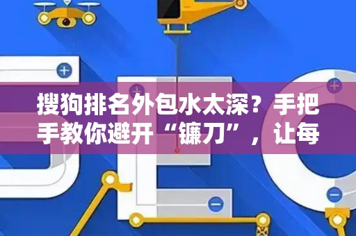 搜狗排名外包水太深?手把手教你避开“镰刀”,让每分钱都花在刀刃上! 搜狗排名外包水太深?手把手教你避开“镰刀”,让每分钱都花在刀刃上!