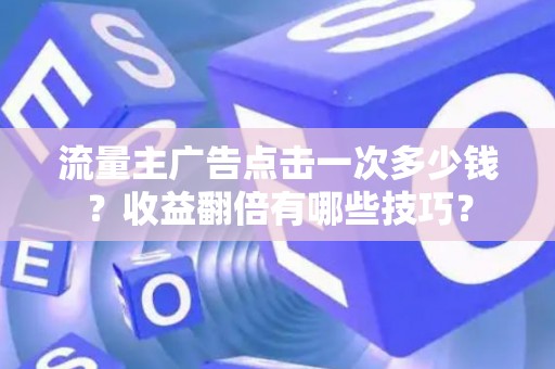 流量主广告点击一次多少钱？收益翻倍有哪些技巧？