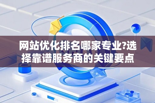 网站优化排名哪家专业?选择靠谱服务商的关键要点