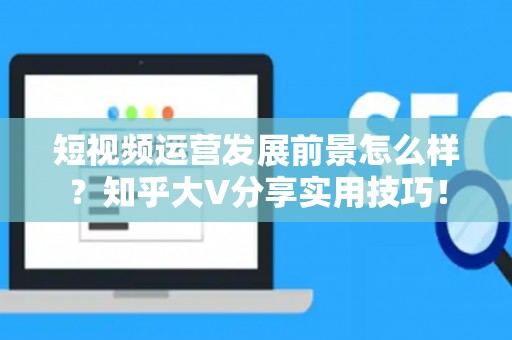 短视频运营发展前景怎么样？知乎大V分享实用技巧！