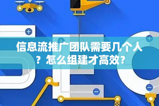 信息流推广团队需要几个人？怎么组建才高效？