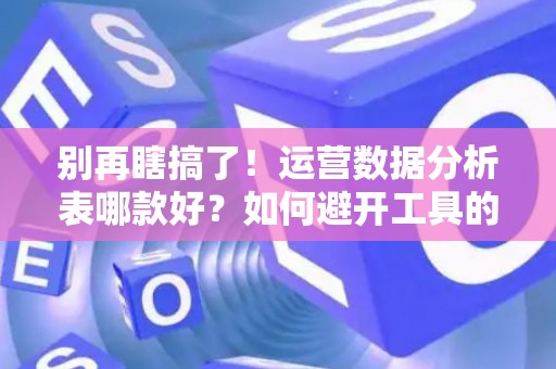 别再瞎搞了！运营数据分析表哪款好？如何避开工具的坑？