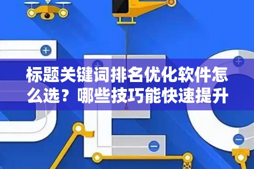 标题关键词排名优化软件怎么选？哪些技巧能快速提升SEO效果？