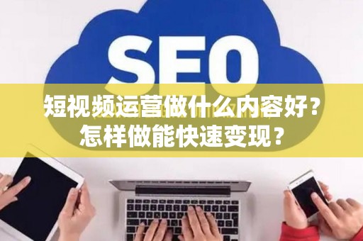 短视频运营做什么内容好？怎样做能快速变现？