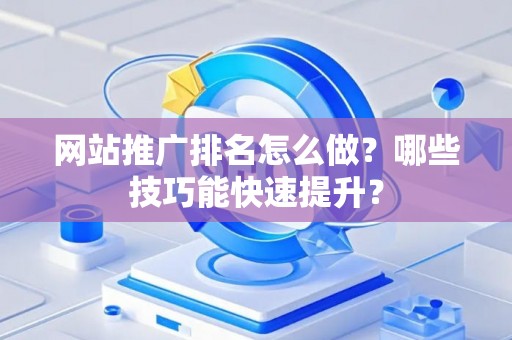 网站推广排名怎么做?哪些技巧能快速提升? 网站推广排名怎么做?哪些技巧能快速提升?