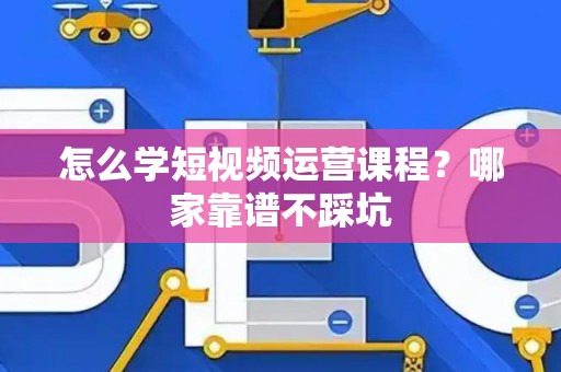 怎么学短视频运营课程？哪家靠谱不踩坑