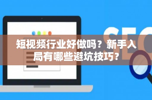短视频行业好做吗？新手入局有哪些避坑技巧？