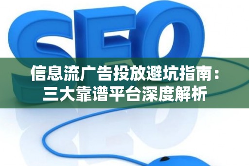 信息流广告投放避坑指南：三大靠谱平台深度解析