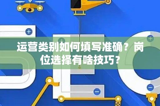 运营类别如何填写准确？岗位选择有啥技巧？