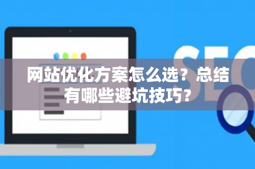 网站优化方案怎么选?总结有哪些避坑技巧? 网站优化方案怎么选?总结有哪些避坑技巧?
