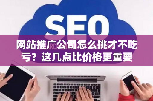 网站推广公司怎么挑才不吃亏?这几点比价格更重要 网站推广公司怎么挑才不吃亏?这几点比价格更重要