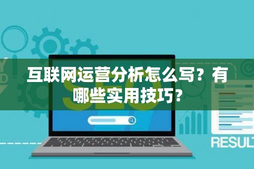 互联网运营分析怎么写?有哪些实用技巧? 互联网运营分析怎么写?有哪些实用技巧?