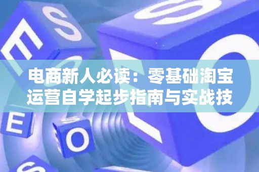 电商新人必读：零基础淘宝运营自学起步指南与实战技巧