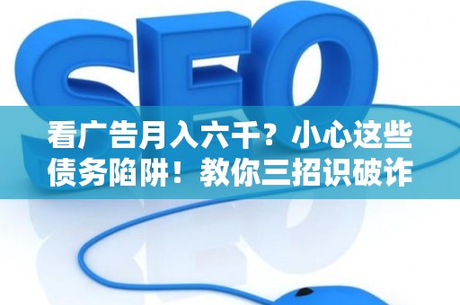 看广告月入六千?小心这些债务陷阱!教你三招识破诈骗套路 看广告月入六千?小心这些债务陷阱!教你三招识破诈骗套路
