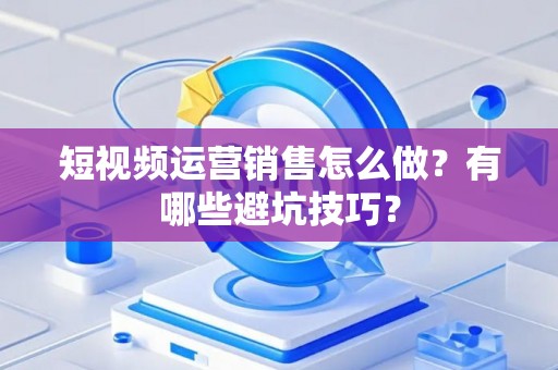 短视频运营销售怎么做？有哪些避坑技巧？