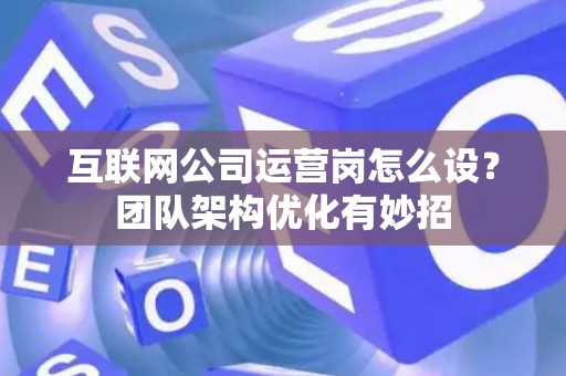 互联网公司运营岗怎么设？团队架构优化有妙招