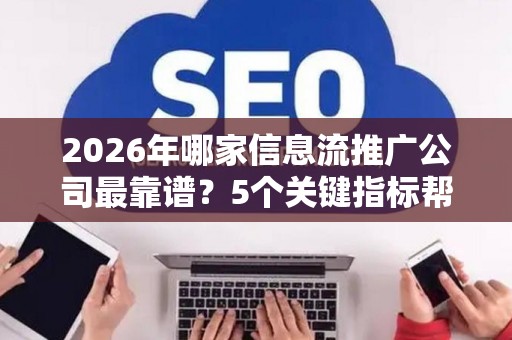 2026年哪家信息流推广公司最靠谱?5个关键指标帮你选对服务商 2026年哪家信息流推广公司最靠谱?5个关键指标帮你选对服务商