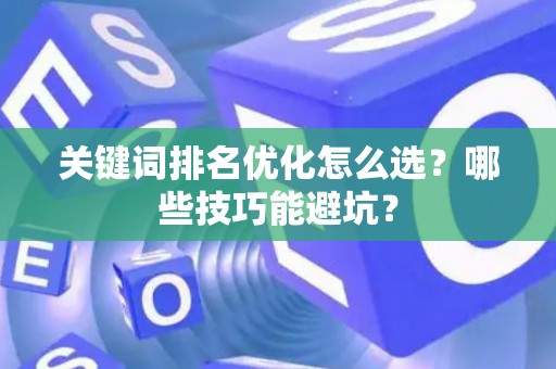 关键词排名优化怎么选?哪些技巧能避坑? 关键词排名优化怎么选?哪些技巧能避坑?