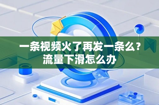 一条视频火了再发一条么?流量下滑怎么办 一条视频火了再发一条么?流量下滑怎么办